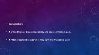 • Complications :
• ♦ Often this scar breaks repeatedly and causes infection, pain.
• ♦ After repeated breakdown it may turn into Marjolin’s ulcer.
 