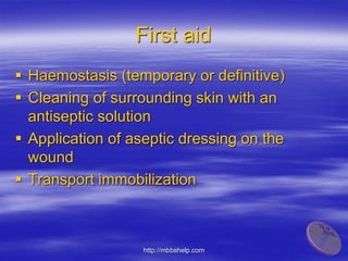 First aid
 Haemostasis (temporary or definitive)
 Cleaning of surrounding skin with an
antiseptic solution
 Application of aseptic dressing on the
wound
 Transport immobilization
http://mbbshelp.com
 