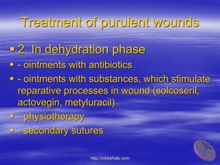 Treatment of purulent wounds
 2. In dehydration phase
 - ointments with antibiotics
 - ointments with substances, which stimulate
reparative processes in wound (solcoseril,
actovegin, metyluracil)
 - physiotherapy
 - secondary sutures
http://mbbshelp.com
 