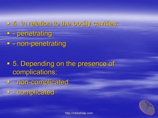  4. In relation to the bodily cavities:
 - penetrating
 - non-penetrating
 5. Depending on the presence of
complications:
 - non-complicated
 - complicated
http://mbbshelp.com
 
