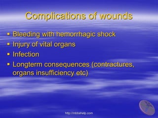 Complications of wounds
 Bleeding with hemorrhagic shock
 Injury of vital organs
 Infection
 Longterm consequences (contractures,
organs insufficiency etc)
http://mbbshelp.com
 