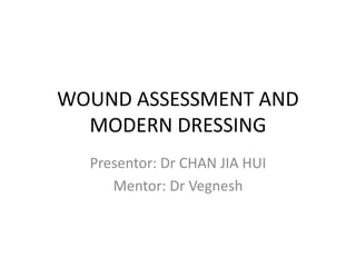 WOUND ASSESSMENT AND
MODERN DRESSING
Presentor: Dr CHAN JIA HUI
Mentor: Dr Vegnesh
 