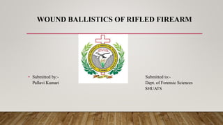 WOUND BALLISTICS OF RIFLED FIREARM
• Submitted by:- Submitted to:-
Pallavi Kumari Dept. of Forensic Sciences
SHUATS
 