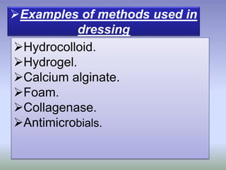 Examples of methods used in
dressing
Hydrocolloid.
Hydrogel.
Calcium alginate.
Foam.
Collagenase.
Antimicrobials.
 