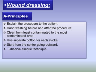  Explain the procedure to the patient.
 Hand washing before and after the procedure.
 Clean from least contaminated to the most
contaminated area.
 Use separate cotton for each stroke.
 Start from the center going outward.
 Observe aseptic technique.
Wound dressing:
A-Principles
 