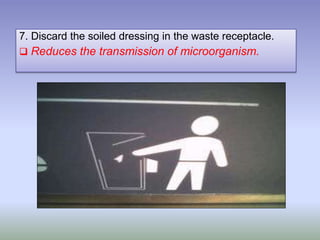 7. Discard the soiled dressing in the waste receptacle.
 Reduces the transmission of microorganism.
 