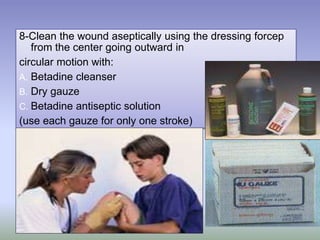 8-Clean the wound aseptically using the dressing forcep
from the center going outward in
circular motion with:
A. Betadine cleanser
B. Dry gauze
C. Betadine antiseptic solution
(use each gauze for only one stroke)
 