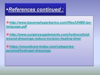 http://www.bayareahyperbarics.com/files/UHMS-lay-
language.pdf
http://www.surgerysupplements.com/hydrocolloid-
wound-dressings-reduce-incision-healing-time/
https://woundcare-today.com/categories-
pyramid/hydrogel-dressings
References continued :
 