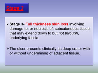 Stage 3- Full thickness skin loss involving
damage to, or necrosis of, subcutaneous tissue
that may extend down to but not through,
underlying fascia.
The ulcer presents clinically as deep crater with
or without undermining of adjacent tissue.
Stage 3
 