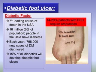 Etiology:
Diabetic Facts:
Diabetic foot ulcer:
7th leading cause of
death in the USA
16 million (6% of
population) people in
the USA have diabetes
Each year: 798,000
new cases of DM
diagnosed
15% of all diabetics will
develop diabetic foot
ulcers
14-20% patients with DFU
require amputation
 