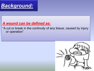 Background:
A wound can be defined as:
“A cut or break in the continuity of any tissue, caused by injury
or operation”
 