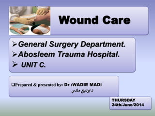 Wound Care
Prepared & presented by: Dr :WADIE MADI
‫د‬:‫مادي‬ ‫وديع‬
General Surgery Department.
Abosleem Trauma Hospital.
 UNIT C.
THURSDAY
24th/June/2014
 