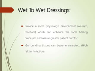 Wet To Wet Dressings:
 Provide a more physiologic environment (warmth,
moisture) which can enhance the local healing
processes and assure greater patient comfort.
 -Surrounding tissues can become ulcerated. (High
risk for infection).
 