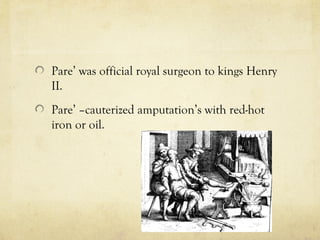 Pare’ was official royal surgeon to kings Henry
II.
Pare’ –cauterized amputation’s with red-hot
iron or oil.
 