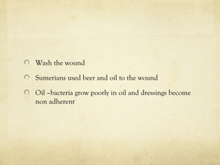 Wash the wound
Sumerians used beer and oil to the wound
Oil –bacteria grow poorly in oil and dressings become
non adherent
 