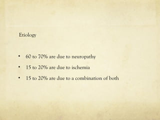 Etiology
• 60 to 70% are due to neuropathy
• 15 to 20% are due to ischemia
• 15 to 20% are due to a combination of both
 