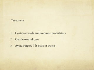 Treatment
1. Corticosteroids and immune modulators
2. Gentle wound care
3. Avoid surgery ! It make it worse !
 