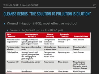 WOUND CARE: 5. MANAGEMENT
CLEANSE DEBRIS: “THE SOLUTION TO POLLUTION IS DILUTION”
▸ Wound irrigation (N/S): most effective method
▸ Pressure : high (5-70 psi) >> low (0.5-1 psi)
47
 