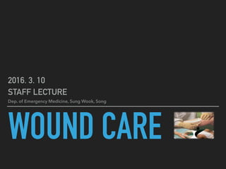 WOUND CARE
2016. 3. 10
STAFF LECTURE
Dep. of Emergency Medicine, Sung Wook, Song
 