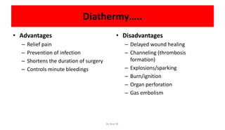 Diathermy…..
• Advantages
– Relief pain
– Prevention of infection
– Shortens the duration of surgery
– Controls minute bleedings
• Disadvantages
– Delayed wound healing
– Channeling (thrombosis
formation)
– Explosions/sparking
– Burn/ignition
– Organ perforation
– Gas embolism
By Ame M.
 