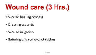 Wound care (3 Hrs.)
• Wound healing process
• Dressing wounds
• Wound irrigation
• Suturing and removal of stiches
By Ame M.
 