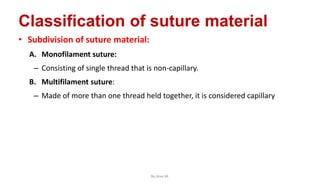 Classification of suture material
• Subdivision of suture material:
A. Monofilament suture:
– Consisting of single thread that is non-capillary.
B. Multifilament suture:
– Made of more than one thread held together, it is considered capillary
By Ame M.
 