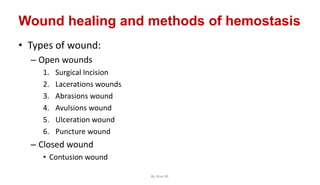 Wound healing and methods of hemostasis
• Types of wound:
– Open wounds
1. Surgical Incision
2. Lacerations wounds
3. Abrasions wound
4. Avulsions wound
5. Ulceration wound
6. Puncture wound
– Closed wound
• Contusion wound
By Ame M.
 