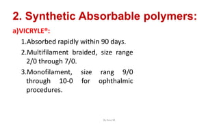 2. Synthetic Absorbable polymers:
a)VICRYLE®:
1.Absorbed rapidly within 90 days.
2.Multifilament braided, size range
2/0 through 7/0.
3.Monofilament, size rang 9/0
through 10-0 for ophthalmic
procedures.
By Ame M.
 
