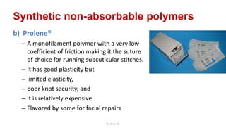 Synthetic non-absorbable polymers
b) Prolene®
– A monofilament polymer with a very low
coefficient of friction making it the suture
of choice for running subcuticular stitches.
– It has good plasticity but
– limited elasticity,
– poor knot security, and
– it is relatively expensive.
– Flavored by some for facial repairs
By Ame M.
 