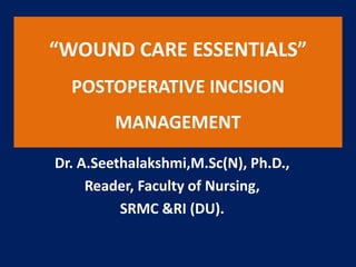“WOUND CARE ESSENTIALS”
POSTOPERATIVE INCISION
MANAGEMENT
Dr. A.Seethalakshmi,M.Sc(N), Ph.D.,
Reader, Faculty of Nursing,
SRMC &RI (DU).
 