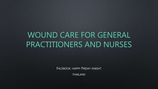 WOUND CARE FOR GENERAL
PRACTITIONERS AND NURSES
FACEBOOK: HAPPY FRIDAY KNIGHT
THAILAND
 