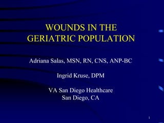 WOUNDS IN THE
GERIATRIC POPULATION
Adriana Salas, MSN, RN, CNS, ANP-BC
Ingrid Kruse, DPM
VA San Diego Healthcare
San Diego, CA
1
 