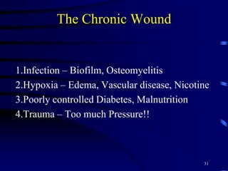 The Chronic Wound
1.Infection – Biofilm, Osteomyelitis
2.Hypoxia – Edema, Vascular disease, Nicotine
3.Poorly controlled Diabetes, Malnutrition
4.Trauma – Too much Pressure!!
31
 