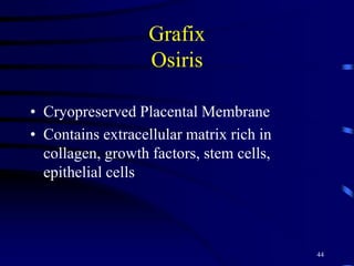 Grafix
Osiris
• Cryopreserved Placental Membrane
• Contains extracellular matrix rich in
collagen, growth factors, stem cells,
epithelial cells
44
 