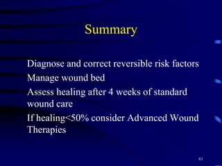 Summary
1.Diagnose and correct reversible risk factors
2.Manage wound bed
3.Assess healing after 4 weeks of standard
wound care
4.If healing<50% consider Advanced Wound
Therapies
61
 