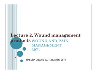 Lecture 2. Wound management
products WOUND AND PAIN
           MANAGEMENT
           3971
   1


       RALUCA DUCAR/ 3971NRS/ 2010-2011
 