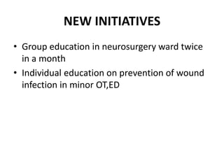 NEW INITIATIVES
• Group education in neurosurgery ward twice
in a month
• Individual education on prevention of wound
infe...