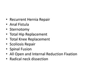 • Recurrent Hernia Repair
• Anal Fistula
• Sternotomy
• Total Hip Replacement
• Total Knee Replacement
• Scoliosis Repair
• Spinal Fusion
• All Open and Internal Reduction Fixation
• Radical neck dissection
 