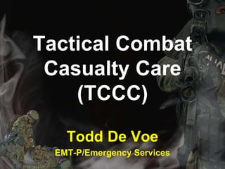 Tactical Combat
Casualty Care
(TCCC)
Todd De Voe
EMT-P/Emergency Services

 