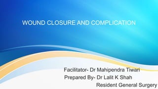 WOUND CLOSURE AND COMPLICATION
Facilitator- Dr Mahipendra Tiwari
Prepared By- Dr Lalit K Shah
Resident General Surgery
 