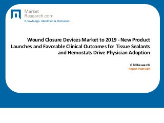 Wound Closure Devices Market to 2019 - New Product
Launches and Favorable Clinical Outcomes for Tissue Sealants
and Hemostats Drive Physician Adoption
GBI Research
Report Highlight
 