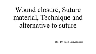 Wound closure, Suture
material, Technique and
alternative to suture
By : Dr. Kapil Vishvakarama
 