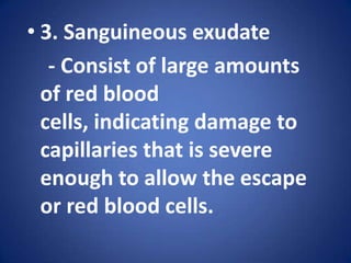 3. Sanguineous exudate    - Consist of large amounts of red blood cells, indicating damage to capillaries that is severe enough to allow the escape or red blood cells.