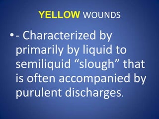 YELLOW WOUNDS- Characterized by primarily by liquid to semiliquid “slough” that is often accompanied by purulent discharges.
