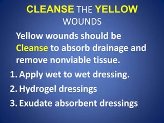 CLEANSETHE YELLOWWOUNDSYellow wounds should be Cleanse to absorb drainage and remove nonviable tissue.Apply wet to wet dressing.Hydrogel dressingsExudate absorbent dressings