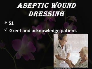 ASEPTIC WOUND
DRESSING
 S1
 Greet and acknowledge patient.
 