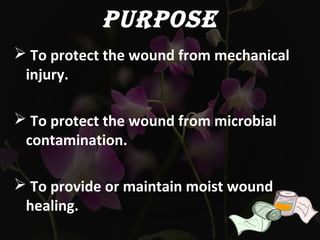 PURPOSE
 To protect the wound from mechanical
injury.
 To protect the wound from microbial
contamination.
 To provide or maintain moist wound
healing.
 