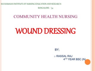 M.S RAMAIAH INSTITUTE OF NURSING EDUCATION AND RESEARCH
BANGALORE - ’54
COMMUNITY HEALTH NURSING
WOUND DRESSING
BY;
o RASSAL RAJ
4TH YEAR BSC (N)
 