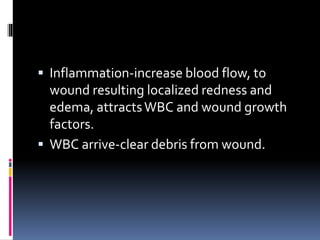  Inflammation-increase blood flow, to
wound resulting localized redness and
edema, attractsWBC and wound growth
factors.
 WBC arrive-clear debris from wound.
 
