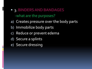  3. BINDERS AND BANDAGES
-what are the purposes?
a) Creates pressure over the body parts
b) Immobilize body parts
c) Reduce or prevent edema
d) Secure a splints
e) Secure dressing
 